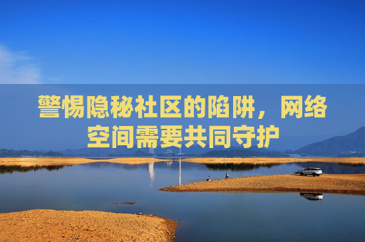警惕隐秘社区的陷阱,网络空间需要共同守护 警惕隐秘社区的陷阱,网络空间需要共同守护