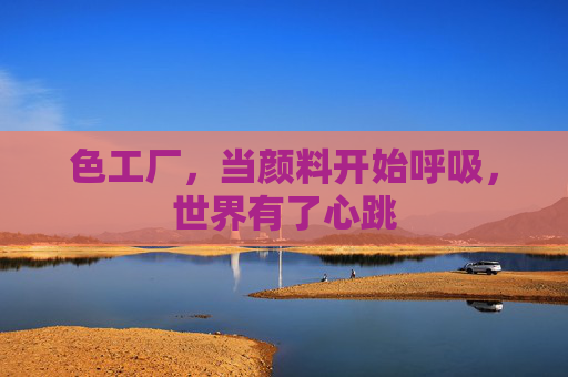 色工厂,当颜料开始呼吸,世界有了心跳 色工厂,当颜料开始呼吸,世界有了心跳