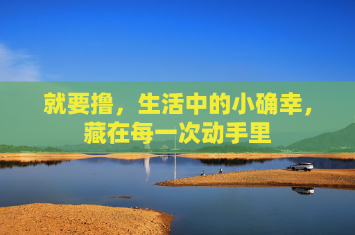 就要撸,生活中的小确幸,藏在每一次动手里 就要撸,生活中的小确幸,藏在每一次动手里