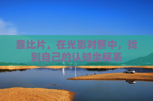 靠比片,在光影对照中,找到自己的认知坐标系 靠比片,在光影对照中,找到自己的认知坐标系