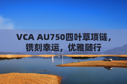 VCA AU750四叶草项链,镌刻幸运,优雅随行 VCA AU750四叶草项链,镌刻幸运,优雅随行