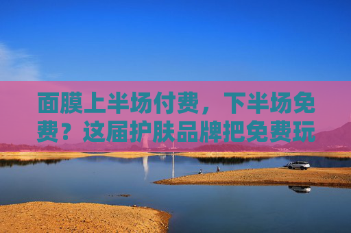 面膜上半场付费,下半场免费?这届护肤品牌把免费玩出了新花样! 面膜上半场付费,下半场免费?这届护肤品牌把免费玩出了新花样!