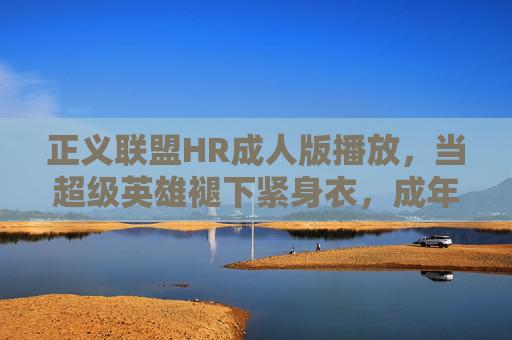 正义联盟HR成人版播放,当超级英雄褪下紧身衣,成年人的世界没有童话 正义联盟HR成人版播放,当超级英雄褪下紧身衣,成年人的世界没有童话