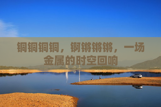 铜铜铜铜,锕锵锵锵,一场金属的时空回响 铜铜铜铜,锕锵锵锵,一场金属的时空回响
