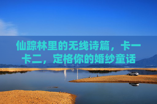 仙踪林里的无线诗篇,卡一卡二,定格你的婚纱童话 仙踪林里的无线诗篇,卡一卡二,定格你的婚纱童话