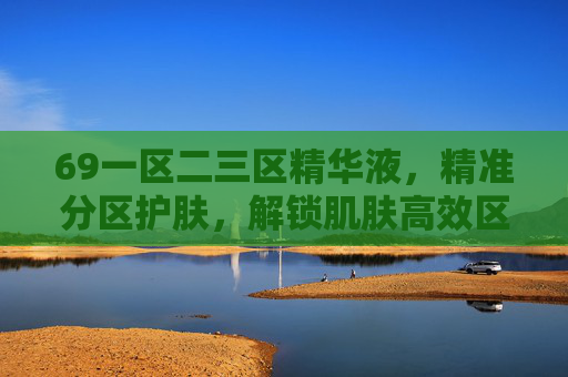 69一区二三区精华液,精准分区护肤,解锁肌肤高效区密码 69一区二三区精华液,精准分区护肤,解锁肌肤高效区密码