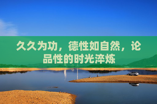 久久为功，德性如自然，论品性的时光淬炼