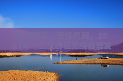跨越四区,无线织网,2021年一二三四区无线通信发展纪实 跨越四区,无线织网,2021年一二三四区无线通信发展纪实