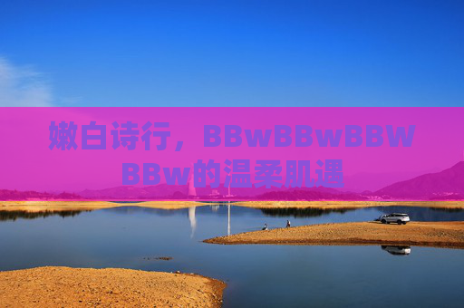 嫩白诗行,BBwBBwBBWBBw的温柔肌遇 嫩白诗行,BBwBBwBBWBBw的温柔肌遇