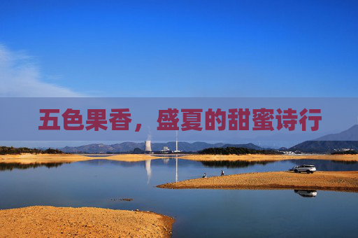 五色果香,盛夏的甜蜜诗行 五色果香,盛夏的甜蜜诗行