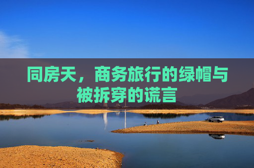 同房天,商务旅行的绿帽与被拆穿的谎言 同房天,商务旅行的绿帽与被拆穿的谎言