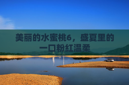 美丽的水蜜桃6,盛夏里的一口粉红温柔 美丽的水蜜桃6,盛夏里的一口粉红温柔