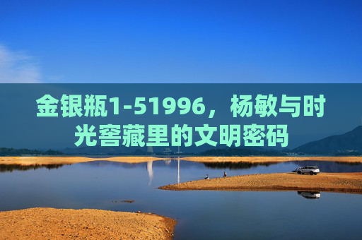 金银瓶1-51996,杨敏与时光窖藏里的文明密码 金银瓶1-51996,杨敏与时光窖藏里的文明密码