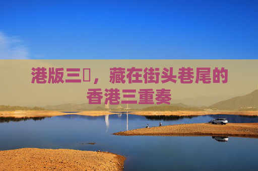 港版三㚫，藏在街头巷尾的香港三重奏