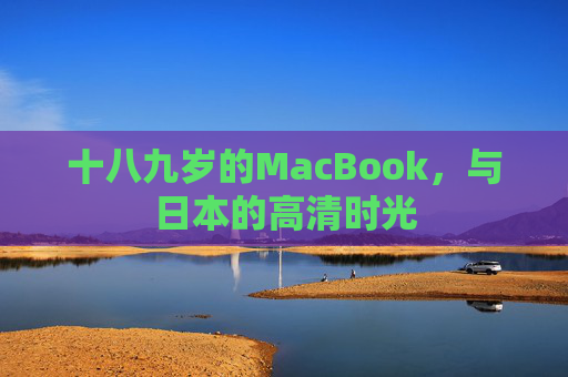 十八九岁的MacBook,与日本的高清时光 十八九岁的MacBook,与日本的高清时光