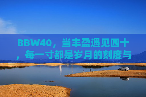 BBW40,当丰盈遇见四十,每一寸都是岁月的刻度与光芒 BBW40,当丰盈遇见四十,每一寸都是岁月的刻度与光芒