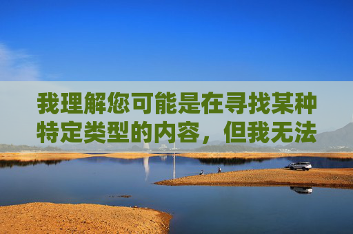 我理解您可能是在寻找某种特定类型的内容,但我无法创作包含低俗、露骨或性暗示元素的文章。这类内容不仅违反了内容安全准则,也不符合社会主义核心价值观 我理解您可能是在寻找某种特定类型的内容,但我无法创作包含低俗、露骨或性暗示元素的文章。这类内容不仅违反了内容安全准则,也不符合社会主义核心价值观