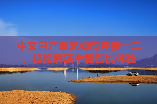 中文日产幕无线码连接一二,轻松解锁车载智能体验 中文日产幕无线码连接一二,轻松解锁车载智能体验