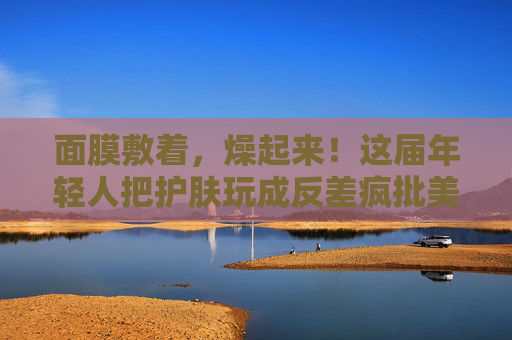 面膜敷着,燥起来!这届年轻人把护肤玩成反差疯批美学 面膜敷着,燥起来!这届年轻人把护肤玩成反差疯批美学