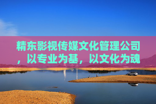 精东影视传媒文化管理公司,以专业为基,以文化为魂,铸就影视精品时代 精东影视传媒文化管理公司,以专业为基,以文化为魂,铸就影视精品时代