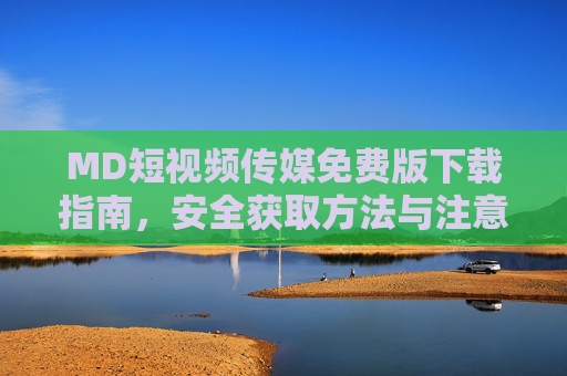 MD短视频传媒免费版下载指南,安全获取方法与注意事项 MD短视频传媒免费版下载指南,安全获取方法与注意事项
