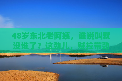 48岁东北老阿姨,谁说叫就没谁了?这劲儿,贼拉带劲儿! 48岁东北老阿姨,谁说叫就没谁了?这劲儿,贼拉带劲儿!