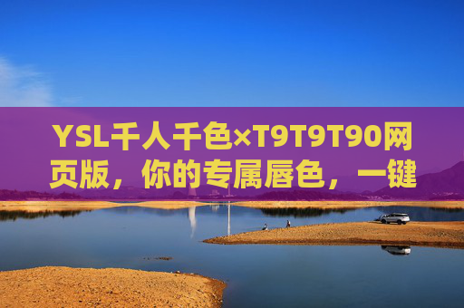 YSL千人千色×T9T9T90网页版,你的专属唇色,一键定制 YSL千人千色×T9T9T90网页版,你的专属唇色,一键定制