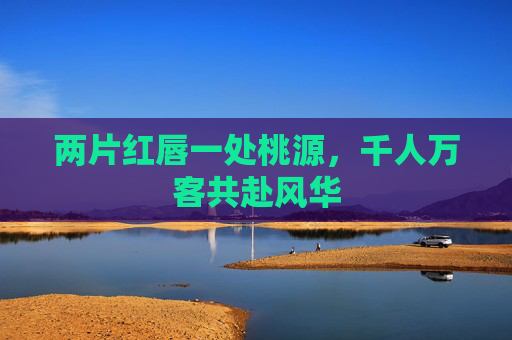 两片红唇一处桃源,千人万客共赴风华 两片红唇一处桃源,千人万客共赴风华