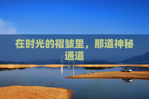 在时光的褶皱里,那道神秘通道 在时光的褶皱里,那道神秘通道
