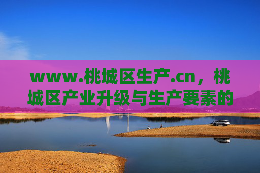www.桃城区生产.cn,桃城区产业升级与生产要素的数字化枢纽 www.桃城区生产.cn,桃城区产业升级与生产要素的数字化枢纽