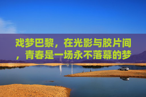 戏梦巴黎，在光影与胶片间，青春是一场永不落幕的梦