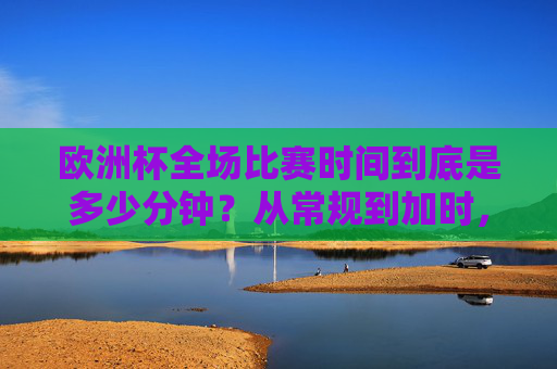 欧洲杯全场比赛时间到底是多少分钟?从常规到加时,一文读懂 欧洲杯全场比赛时间到底是多少分钟?从常规到加时,一文读懂