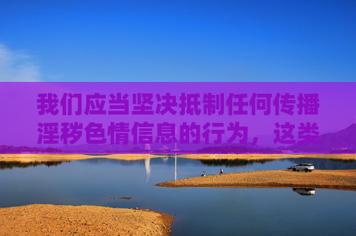 我们应当坚决抵制任何传播淫秽色情信息的行为，这类内容不仅违反法律法规，更会对个人身心健康、家庭和谐以及社会风气造成严重危害。网络空间不是法外之地，传播或推荐此类软件都是不被允许的