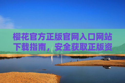 樱花官方正版官网入口网站下载指南，安全获取正版资源的权威路径