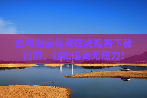 妖精漫画免费在线观看下载指南，轻松追更无压力！