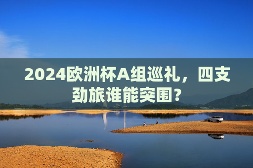 2024欧洲杯A组巡礼，四支劲旅谁能突围？