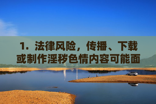 1.  法律风险，传播、下载或制作淫秽色情内容可能面临法律制裁