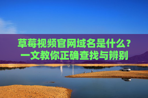 草莓视频官网域名是什么？一文教你正确查找与辨别