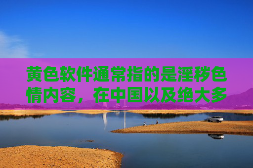 黄色软件通常指的是淫秽色情内容，在中国以及绝大多数国家和地区，制作、传播、下载淫秽物品都是违法行为。这类内容不仅违反法律法规，也会对个人和社会造成多方面的严重危害