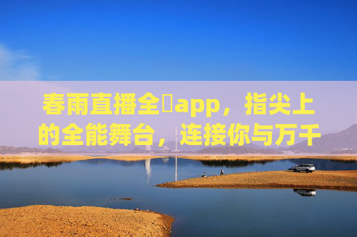 春雨直播全婐app，指尖上的全能舞台，连接你与万千精彩