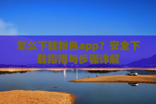怎么下载粉色app？安全下载指南与步骤详解