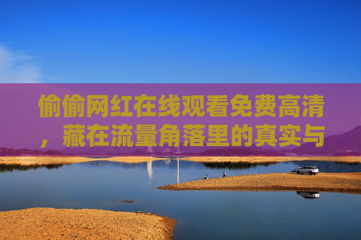 偷偷网红在线观看免费高清，藏在流量角落里的真实与温度