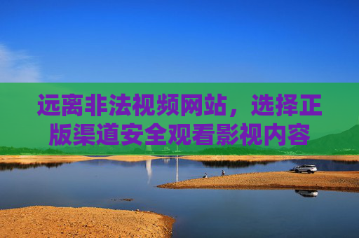 远离非法视频网站，选择正版渠道安全观看影视内容