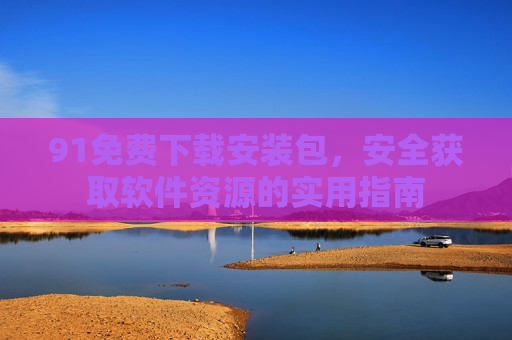 91免费下载安装包，安全获取软件资源的实用指南