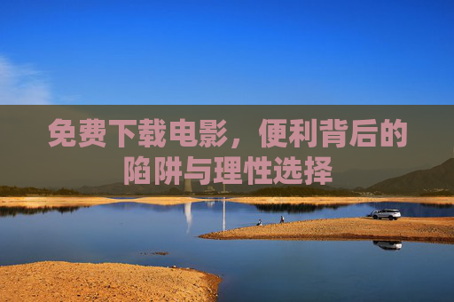 免费下载电影，便利背后的陷阱与理性选择
