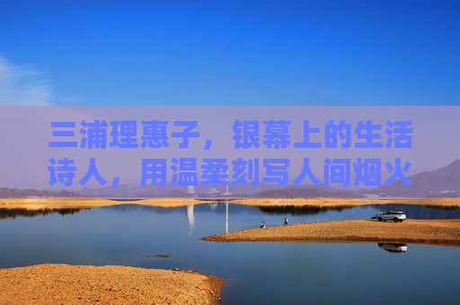 三浦理惠子，银幕上的生活诗人，用温柔刻写人间烟火