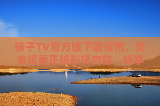 桔子TV官方版下载指南，安全观看正版影视内容，畅享高清视听体验