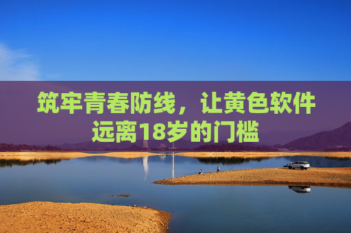 筑牢青春防线，让黄色软件远离18岁的门槛