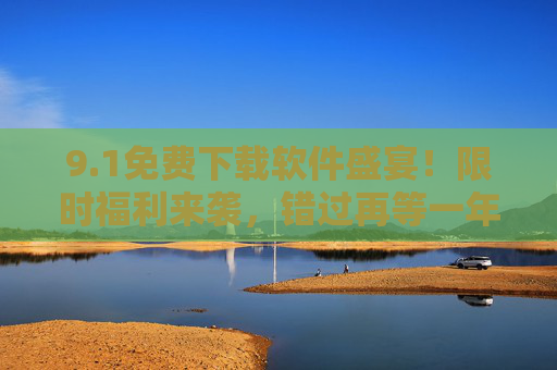 9.1免费下载软件盛宴！限时福利来袭，错过再等一年！