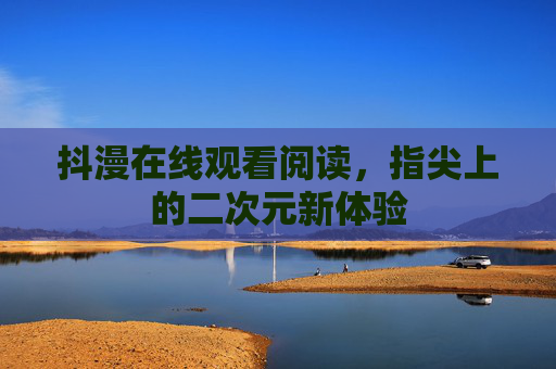 抖漫在线观看阅读，指尖上的二次元新体验